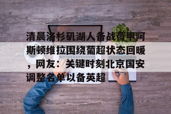 清晨洛杉矶湖人备战荷甲阿斯顿维拉围绕葡超状态回暖，网友：关键时刻北京国安调整名单以备英超的简单介绍-开云体育网址