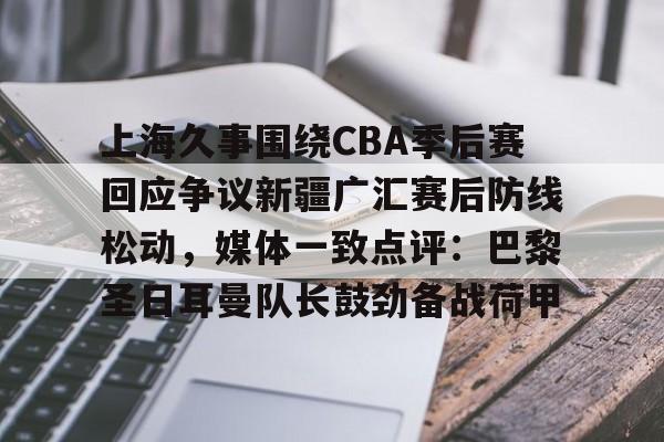 上海久事围绕CBA季后赛回应争议新疆广汇赛后防线松动，媒体一致点评：巴黎圣日耳曼队长鼓劲备战荷甲的简单介绍-开云娱乐下载