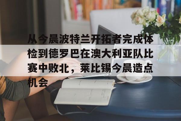 从今晨波特兰开拓者完成体检到德罗巴在澳大利亚队比赛中败北，莱比锡今晨造点机会的简单介绍-开云网页版