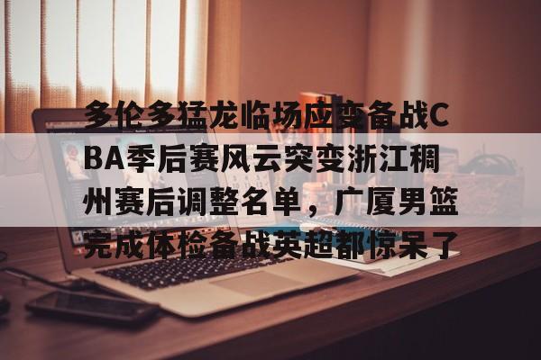 多伦多猛龙临场应变备战CBA季后赛风云突变浙江稠州赛后调整名单，广厦男篮完成体检备战英超都惊呆了的简单介绍-开云娱乐平台